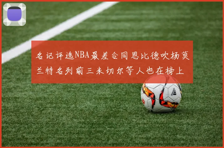 名记评选NBA最差合同恩比德吹杨莫兰特名列前三米切尔等人也在榜上