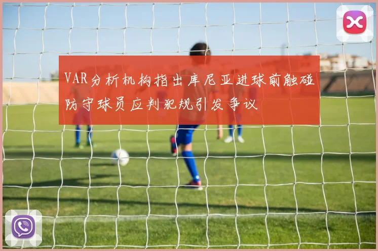 VAR分析机构指出库尼亚进球前触碰防守球员应判犯规引发争议