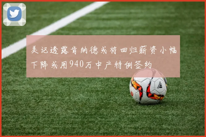 美记透露肯纳德或将回归薪资小幅下降或用940万中产特例签约