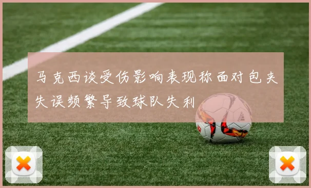 马克西谈受伤影响表现称面对包夹失误频繁导致球队失利
