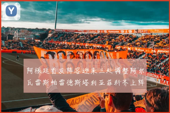 阿根廷首发阵容迎来三处调整阿尔瓦雷斯帕雷德斯塔利亚菲科齐上阵