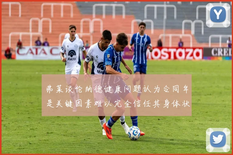 弗莱谈伦纳德健康问题认为合同年是关键因素难以完全信任其身体状况