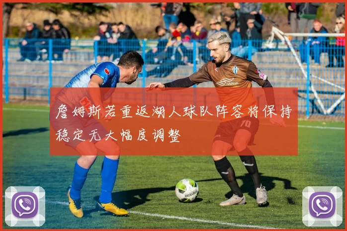詹姆斯若重返湖人球队阵容将保持稳定无大幅度调整