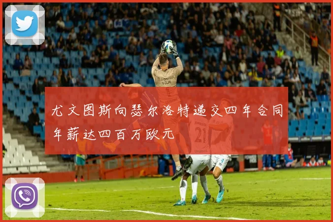尤文图斯向瑟尔洛特递交四年合同年薪达四百万欧元