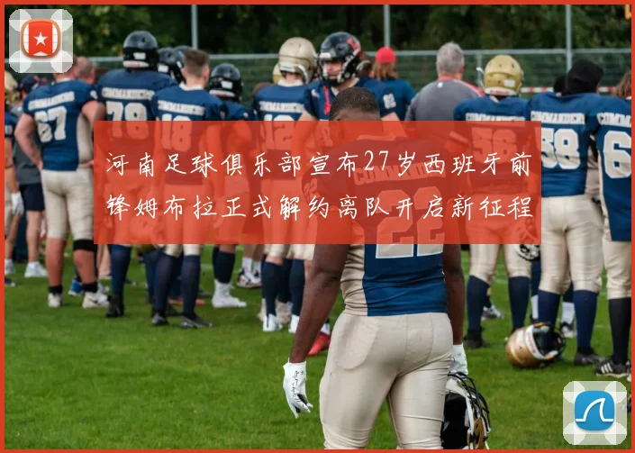 河南足球俱乐部宣布27岁西班牙前锋姆布拉正式解约离队开启新征程