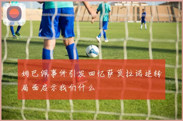 姆巴佩事件引发回忆萨莫拉诺逆转局面启示我们什么