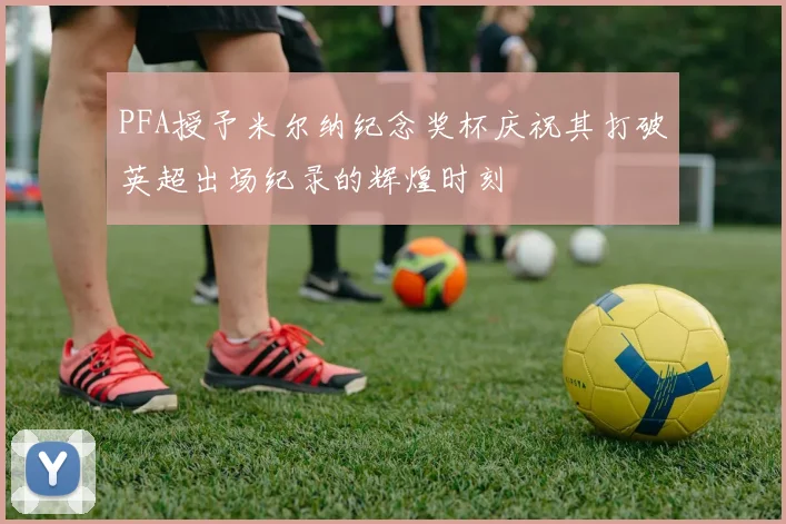 PFA授予米尔纳纪念奖杯庆祝其打破英超出场纪录的辉煌时刻