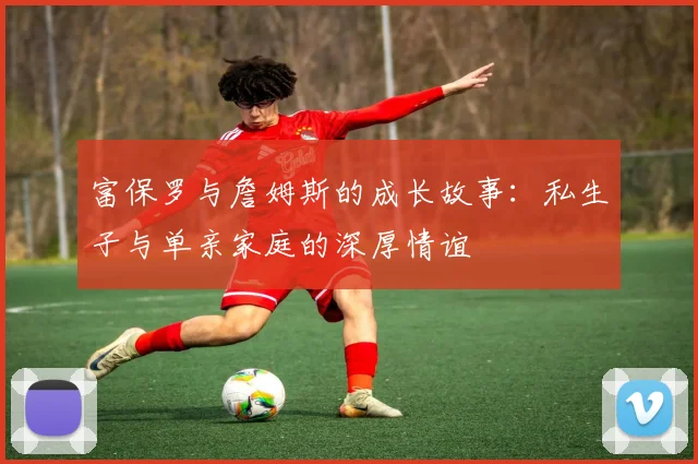 富保罗与詹姆斯的成长故事：私生子与单亲家庭的深厚情谊