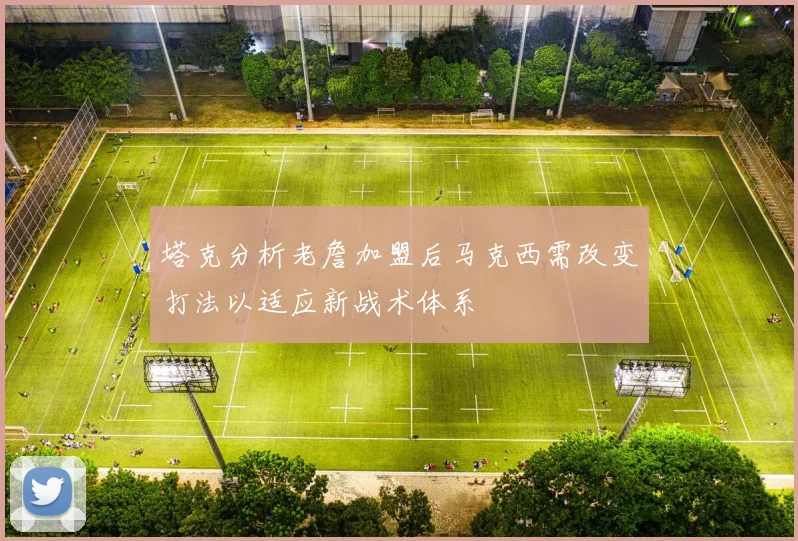 塔克分析老詹加盟后马克西需改变打法以适应新战术体系