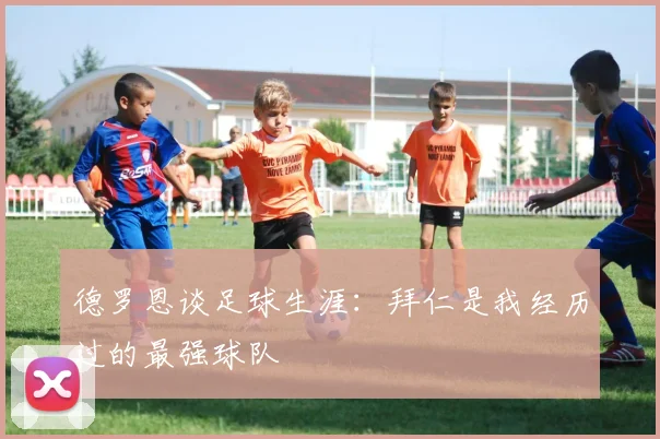 德罗恩谈足球生涯：拜仁是我经历过的最强球队