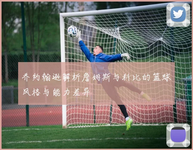 乔约翰逊解析詹姆斯与科比的篮球风格与能力差异
