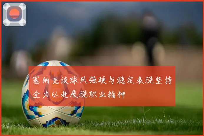 塞纳克谈球风强硬与稳定表现坚持全力以赴展现职业精神