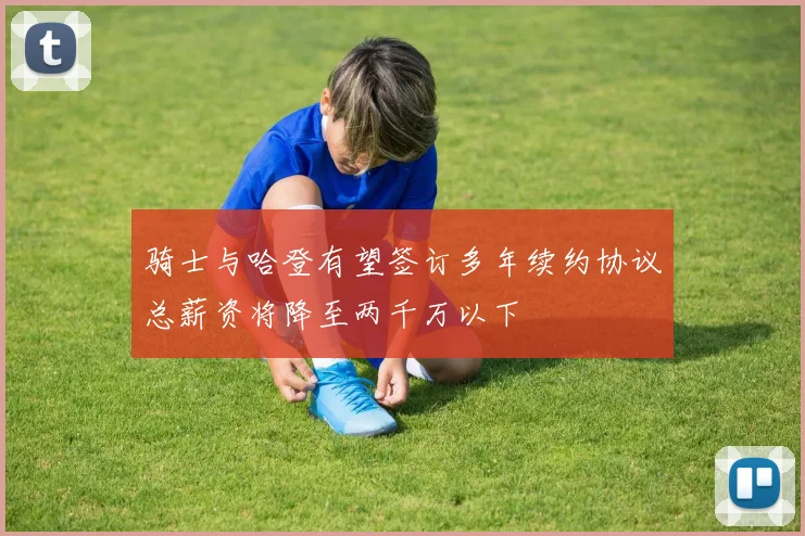 骑士与哈登有望签订多年续约协议总薪资将降至两千万以下