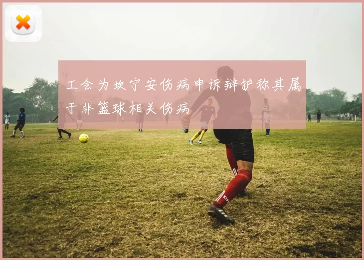 工会为坎宁安伤病申诉辩护称其属于非篮球相关伤病