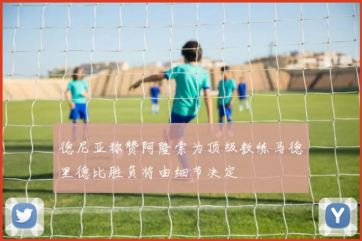 德尼亚称赞阿隆索为顶级教练马德里德比胜负将由细节决定