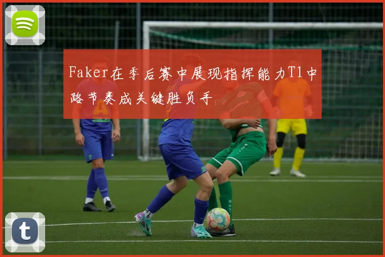 Faker在季后赛中展现指挥能力T1中路节奏成关键胜负手