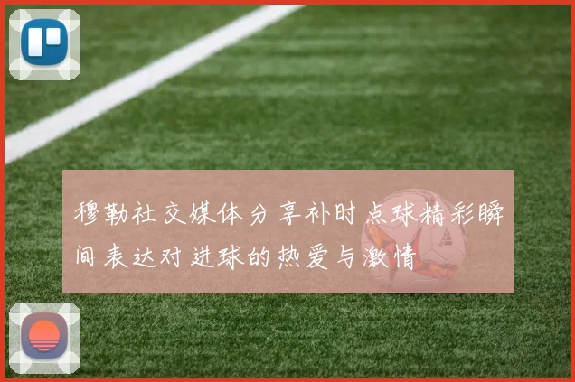 穆勒社交媒体分享补时点球精彩瞬间表达对进球的热爱与激情