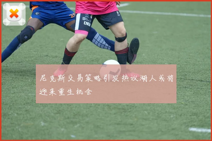 尼克斯交易策略引发热议湖人或将迎来重生机会