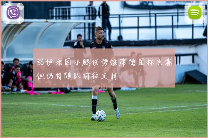 诺伊尔因小腿伤势缺席德国杯决赛但仍将随队前往支持