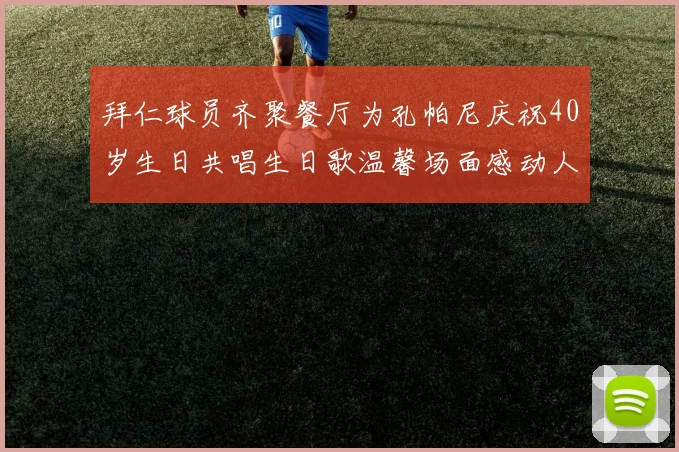 拜仁球员齐聚餐厅为孔帕尼庆祝40岁生日共唱生日歌温馨场面感动人心