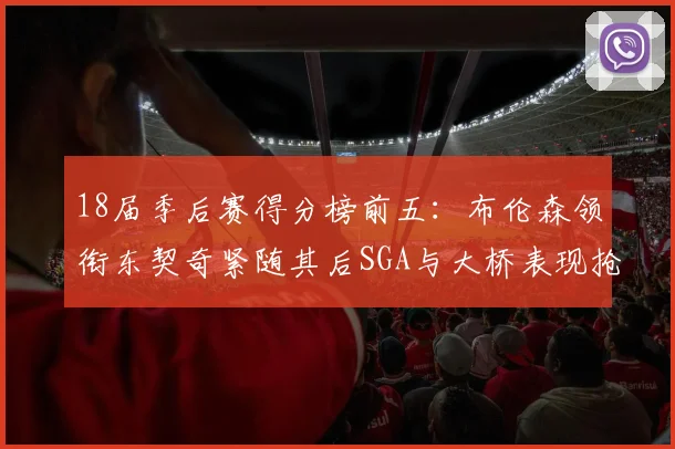 18届季后赛得分榜前五：布伦森领衔东契奇紧随其后SGA与大桥表现抢眼