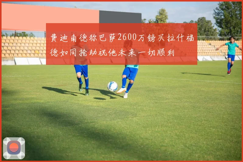费迪南德称巴萨2600万镑买拉什福德如同抢劫祝他未来一切顺利