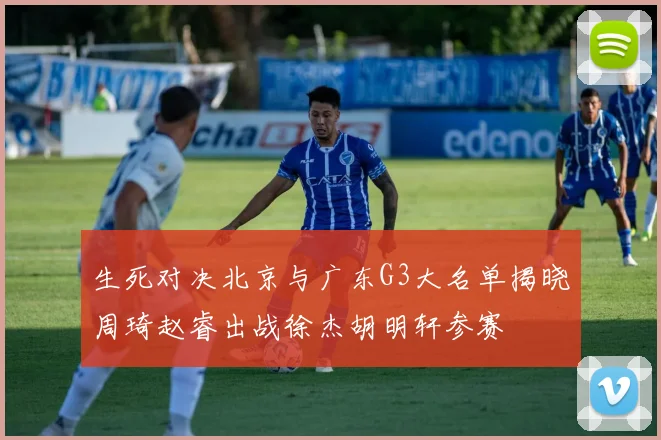 生死对决北京与广东G3大名单揭晓周琦赵睿出战徐杰胡明轩参赛