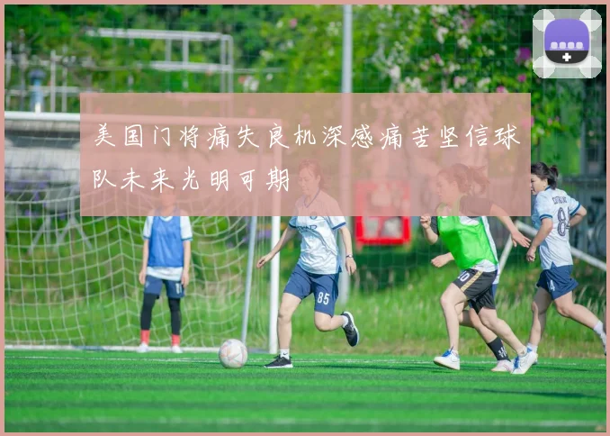 美国门将痛失良机深感痛苦坚信球队未来光明可期