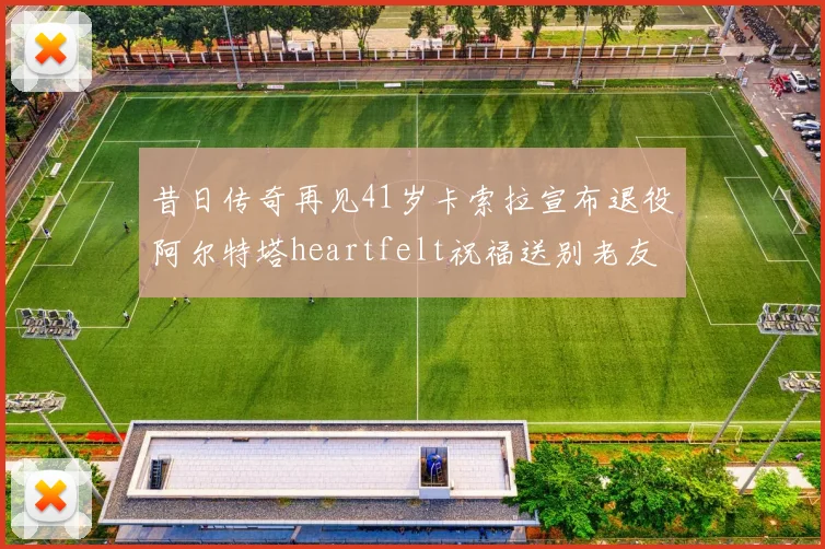 昔日传奇再见41岁卡索拉宣布退役阿尔特塔heartfelt祝福送别老友