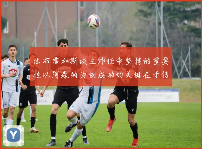 法布雷加斯谈主帅任命坚持的重要性以阿森纳为例成功的关键在于信任与耐心