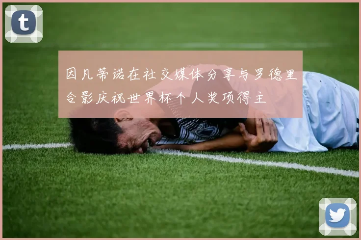 因凡蒂诺在社交媒体分享与罗德里合影庆祝世界杯个人奖项得主