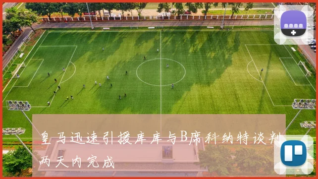 皇马迅速引援库库与B席科纳特谈判两天内完成