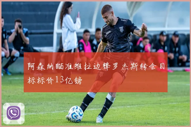 阿森纳瞄准维拉边锋罗杰斯转会目标标价13亿镑