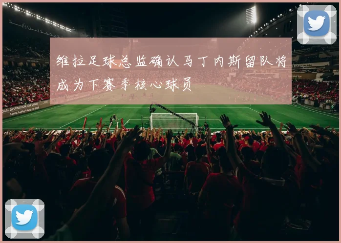 维拉足球总监确认马丁内斯留队将成为下赛季核心球员