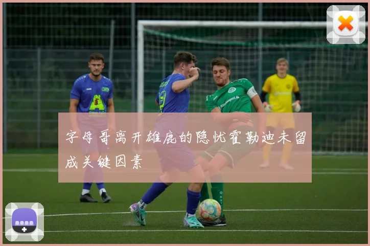 字母哥离开雄鹿的隐忧霍勒迪未留成关键因素