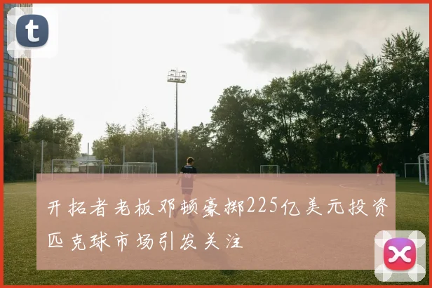开拓者老板邓顿豪掷225亿美元投资匹克球市场引发关注
