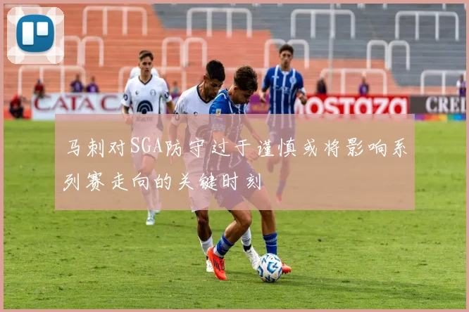 马刺对SGA防守过于谨慎或将影响系列赛走向的关键时刻