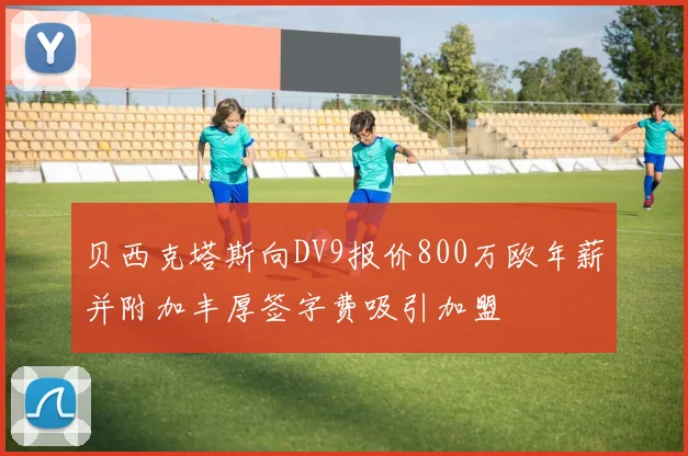贝西克塔斯向DV9报价800万欧年薪并附加丰厚签字费吸引加盟