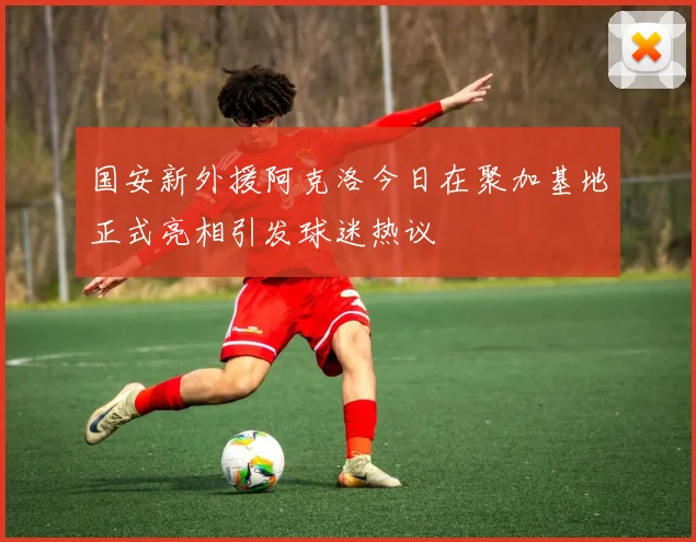 国安新外援阿克洛今日在聚加基地正式亮相引发球迷热议