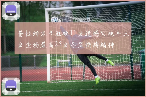 普拉姆末节狂砍11分遗憾失绝平三分全场最高25分尽显拼搏精神