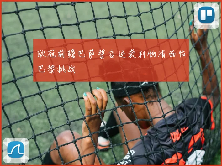 欧冠前瞻巴萨誓言逆袭利物浦面临巴黎挑战